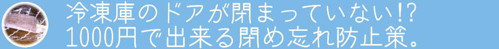 冷凍庫のドアが閉まっていない!?
1000円で出来る閉め忘れ防止策。