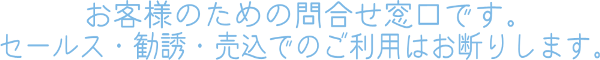 お客様のための問い合わせ窓口です。
セールス・勧誘・売込での利用はお断りします。