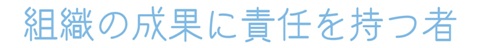 組織の成果に責任を持つ者