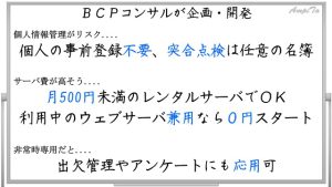 ＢＣＰコンサルが企画・開発。個人の事前登録不要、突合点検は任意の名簿。月500円未満のレンタルサーバでＯＫ。利用中のウェブサーバ兼用なら０円スタート。出欠管理やアンケートにも応用可