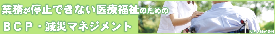 BCPのNES
医療従事者が貴院担当でサポートする病院の業務継続計画・研修・訓練
業務が停止できない医療福祉のためのBCP・減災マネジメント